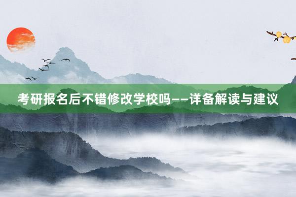 考研报名后不错修改学校吗——详备解读与建议