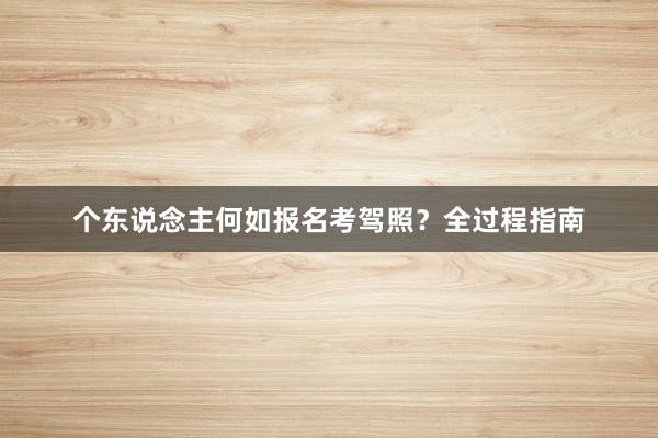 个东说念主何如报名考驾照？全过程指南